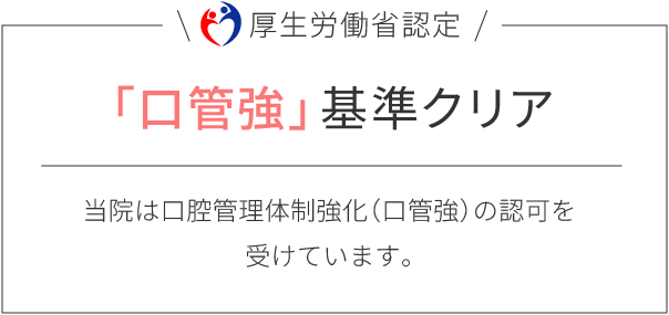 「口管強」基準クリア：当院は口腔管理体制強化（口管強）の認可を受けています。